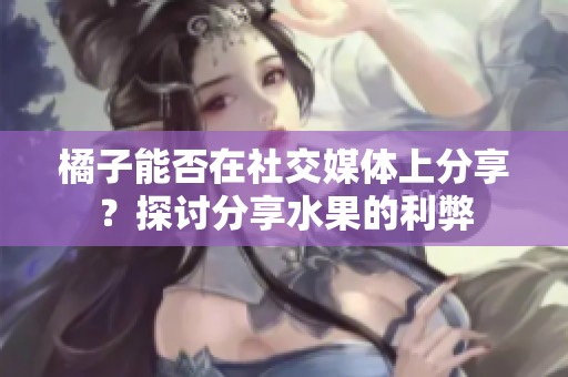 橘子能否在社交媒体上分享？探讨分享水果的利弊