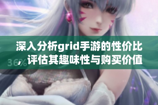 深入分析grid手游的性价比，评估其趣味性与购买价值
