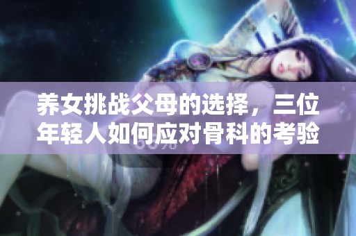 养女挑战父母的选择，三位年轻人如何应对骨科的考验与成长