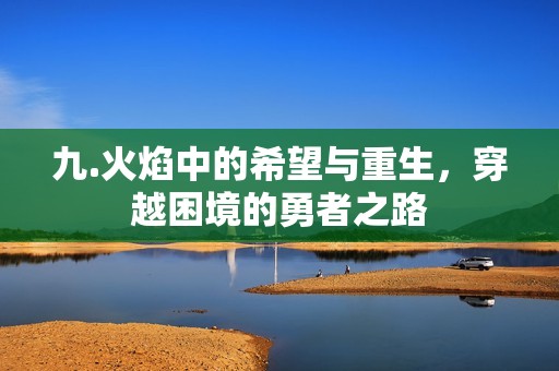 九.火焰中的希望与重生，穿越困境的勇者之路