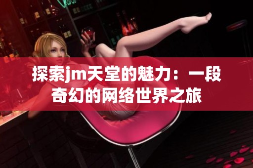 探索jm天堂的魅力：一段奇幻的网络世界之旅