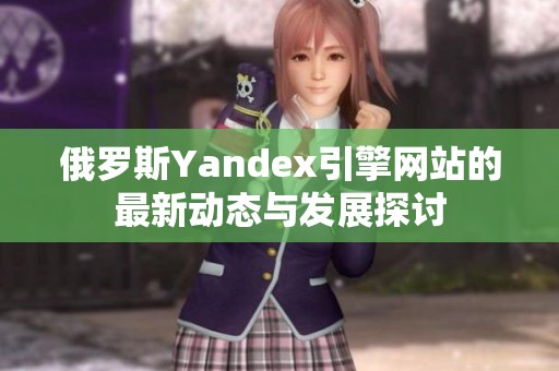 俄罗斯Yandex引擎网站的最新动态与发展探讨