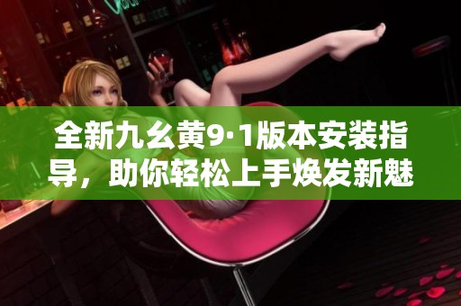 全新九幺黄9·1版本安装指导，助你轻松上手焕发新魅力