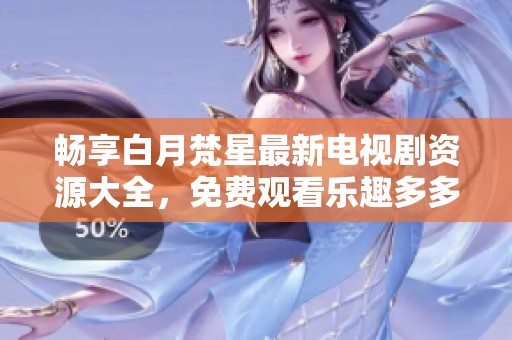 畅享白月梵星最新电视剧资源大全，免费观看乐趣多多