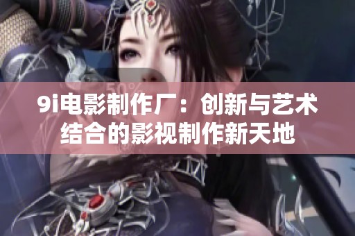 9i电影制作厂：创新与艺术结合的影视制作新天地