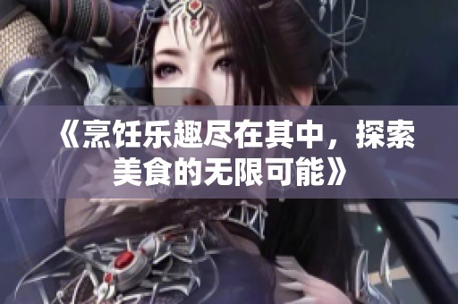 《烹饪乐趣尽在其中，探索美食的无限可能》