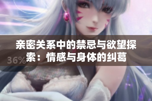 亲密关系中的禁忌与欲望探索：情感与身体的纠葛