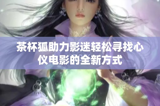 茶杯狐助力影迷轻松寻找心仪电影的全新方式