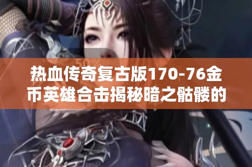 热血传奇复古版170-76金币英雄合击揭秘暗之骷髅的神秘面纱