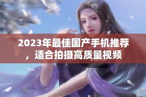 2023年最佳国产手机推荐，适合拍摄高质量视频