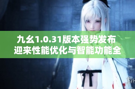 九幺1.0.31版本强势发布 迎来性能优化与智能功能全新升级