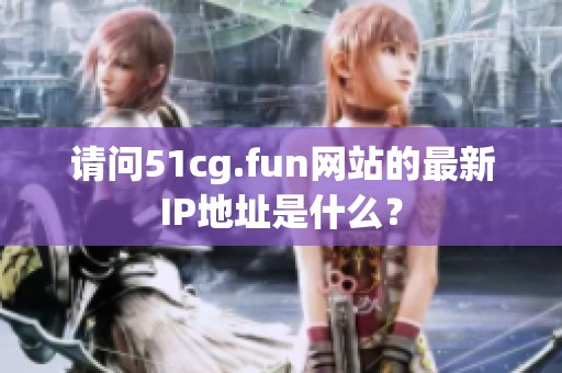 请问51cg.fun网站的最新IP地址是什么？