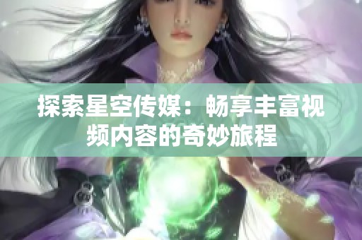 探索星空传媒：畅享丰富视频内容的奇妙旅程