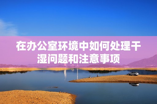 在办公室环境中如何处理干湿问题和注意事项