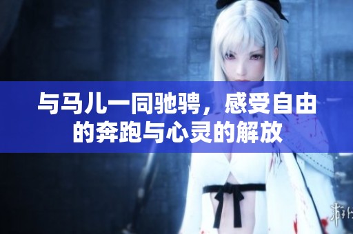 与马儿一同驰骋，感受自由的奔跑与心灵的解放