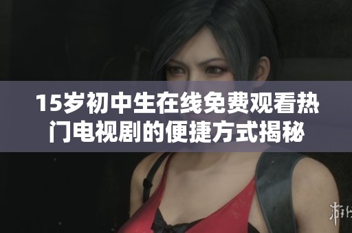 15岁初中生在线免费观看热门电视剧的便捷方式揭秘