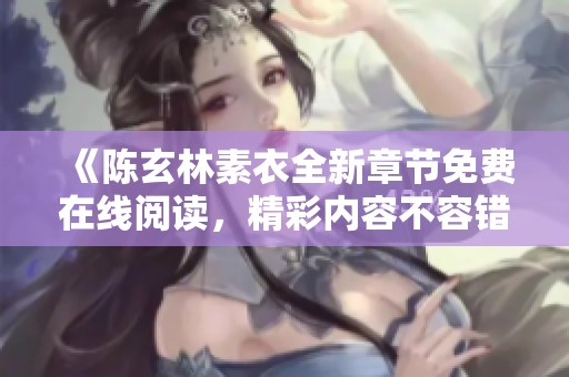 《陈玄林素衣全新章节免费在线阅读，精彩内容不容错过》