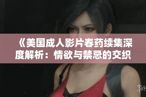 《美国成人影片春药续集深度解析：情欲与禁忌的交织》