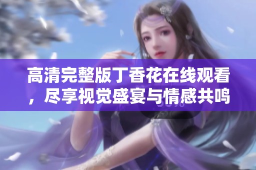 高清完整版丁香花在线观看，尽享视觉盛宴与情感共鸣