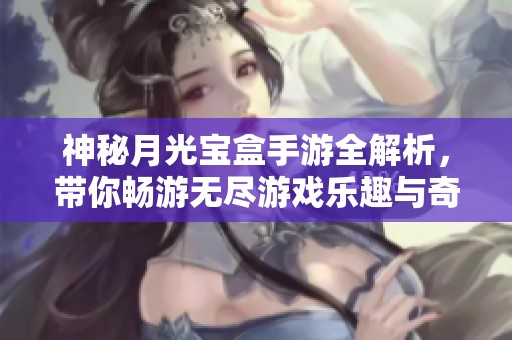神秘月光宝盒手游全解析，带你畅游无尽游戏乐趣与奇遇
