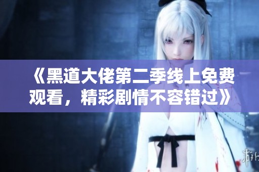 《黑道大佬第二季线上免费观看，精彩剧情不容错过》
