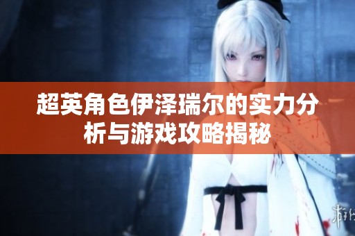 超英角色伊泽瑞尔的实力分析与游戏攻略揭秘