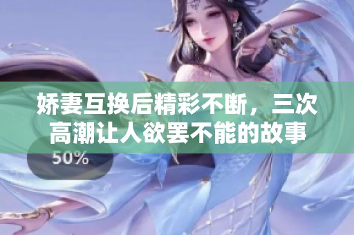 娇妻互换后精彩不断，三次高潮让人欲罢不能的故事