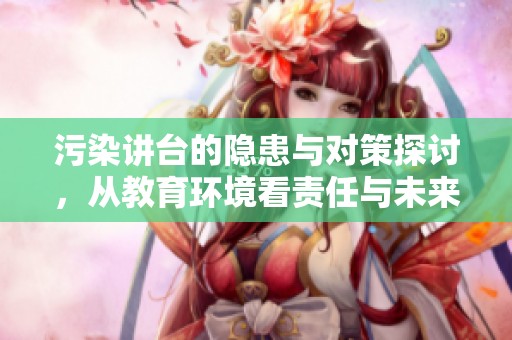 污染讲台的隐患与对策探讨，从教育环境看责任与未来