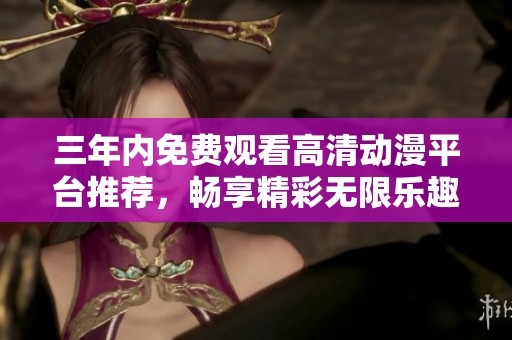三年内免费观看高清动漫平台推荐，畅享精彩无限乐趣