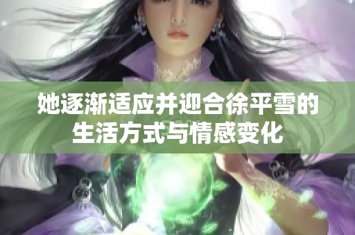 她逐渐适应并迎合徐平雪的生活方式与情感变化