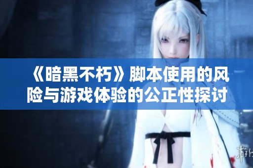 《暗黑不朽》脚本使用的风险与游戏体验的公正性探讨