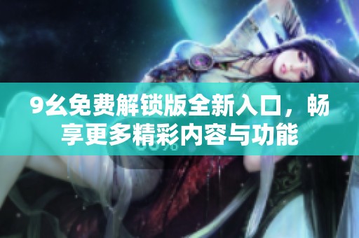 9幺免费解锁版全新入口，畅享更多精彩内容与功能