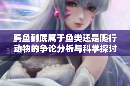 鳄鱼到底属于鱼类还是爬行动物的争论分析与科学探讨