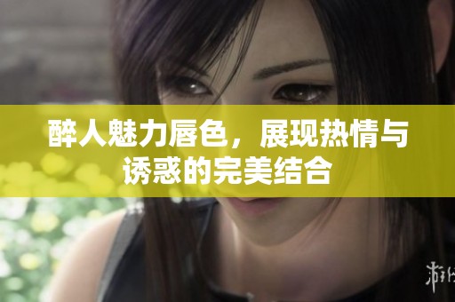 醉人魅力唇色，展现热情与诱惑的完美结合
