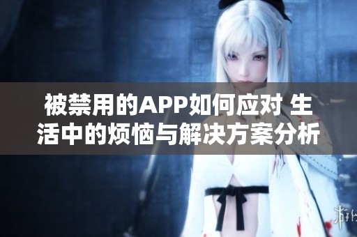 被禁用的APP如何应对 生活中的烦恼与解决方案分析