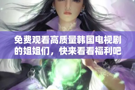 免费观看高质量韩国电视剧的姐姐们，快来看看福利吧