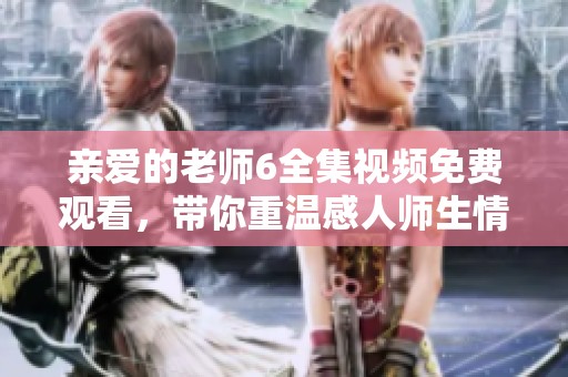 亲爱的老师6全集视频免费观看，带你重温感人师生情