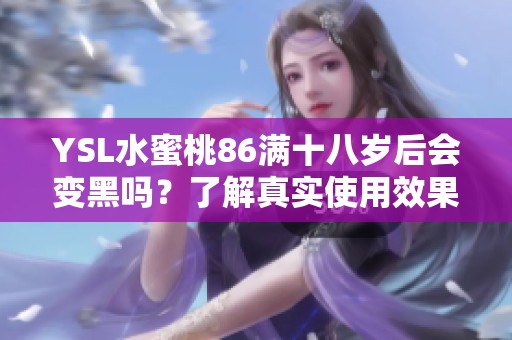 YSL水蜜桃86满十八岁后会变黑吗？了解真实使用效果分析