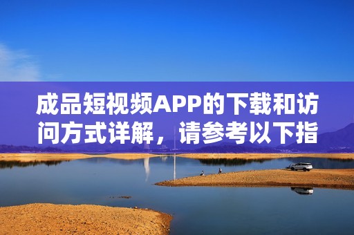 成品短视频APP的下载和访问方式详解，请参考以下指南