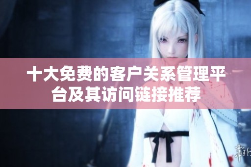 十大免费的客户关系管理平台及其访问链接推荐