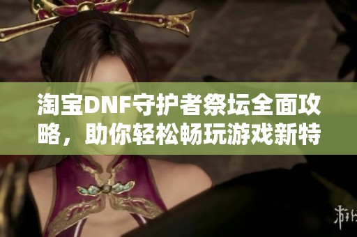 淘宝DNF守护者祭坛全面攻略，助你轻松畅玩游戏新特色