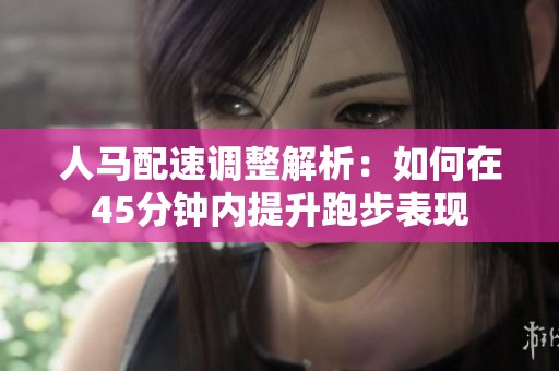 人马配速调整解析：如何在45分钟内提升跑步表现