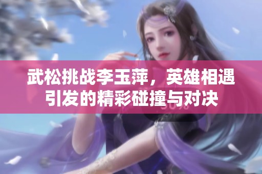 武松挑战李玉萍，英雄相遇引发的精彩碰撞与对决