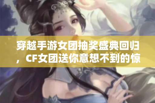 穿越手游女团抽奖盛典回归，CF女团送你意想不到的惊喜！