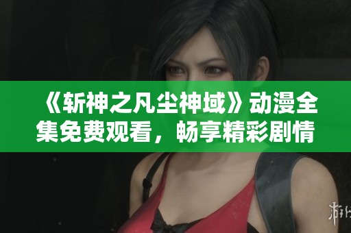 《斩神之凡尘神域》动漫全集免费观看，畅享精彩剧情！