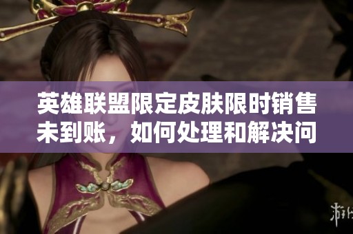 英雄联盟限定皮肤限时销售未到账，如何处理和解决问题？