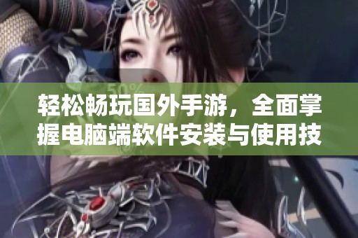 轻松畅玩国外手游，全面掌握电脑端软件安装与使用技巧指南