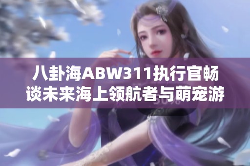 八卦海ABW311执行官畅谈未来海上领航者与萌宠游戏的结合