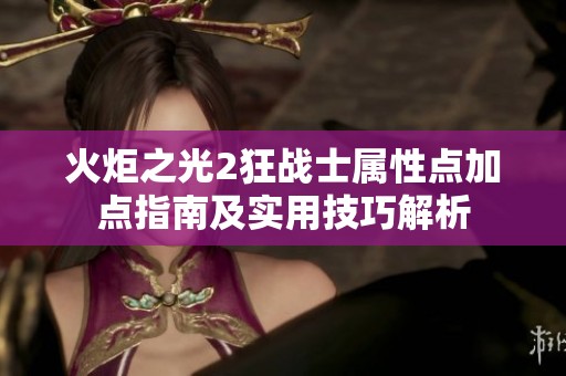 火炬之光2狂战士属性点加点指南及实用技巧解析