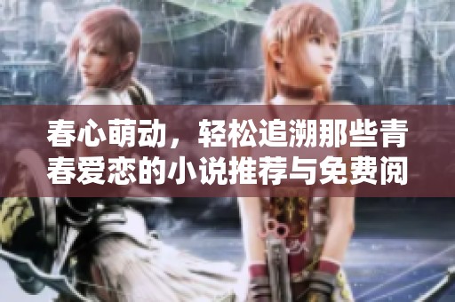 春心萌动，轻松追溯那些青春爱恋的小说推荐与免费阅读方式